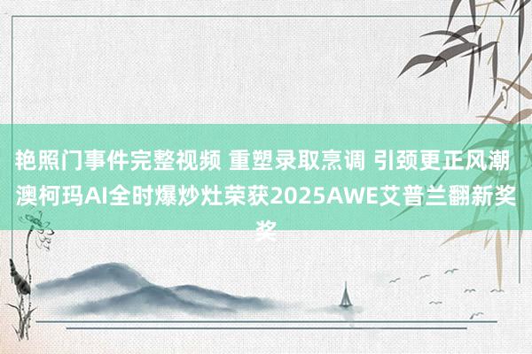 艳照门事件完整视频 重塑录取烹调 引颈更正风潮 澳柯玛AI全时爆炒灶荣获2025AWE艾普兰翻新奖