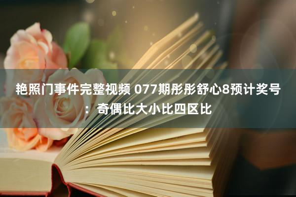 艳照门事件完整视频 077期彤彤舒心8预计奖号：奇偶比大小比四区比