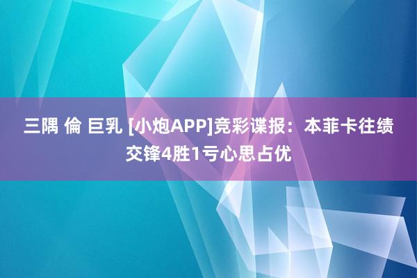 三隅 倫 巨乳 [小炮APP]竞彩谍报：本菲卡往绩交锋4胜1亏心思占优