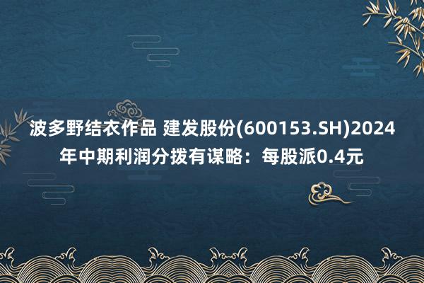 波多野结衣作品 建发股份(600153.SH)2024年中期利润分拨有谋略:每股派0.4元