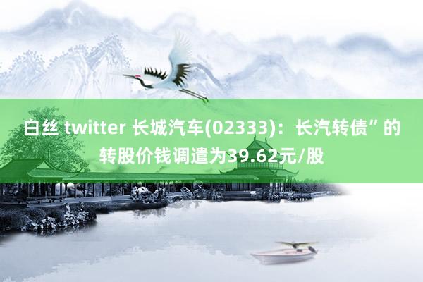 白丝 twitter 长城汽车(02333):长汽转债”的转股价钱调遣为39.62元/股