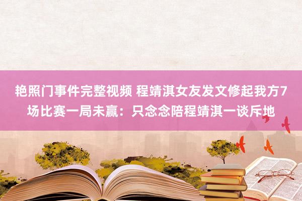 艳照门事件完整视频 程靖淇女友发文修起我方7场比赛一局未赢：只念念陪程靖淇一谈斥地