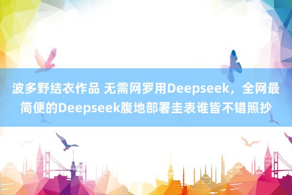 波多野结衣作品 无需网罗用Deepseek,全网最简便的Deepseek腹地部署圭表谁皆不错照抄