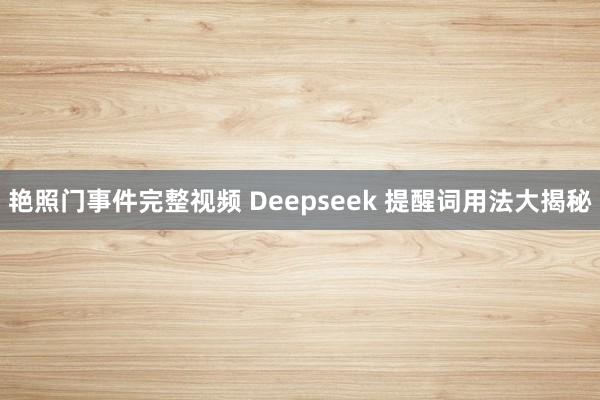 艳照门事件完整视频 Deepseek 提醒词用法大揭秘