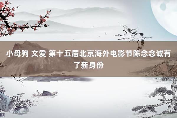 小母狗 文爱 第十五届北京海外电影节陈念念诚有了新身份