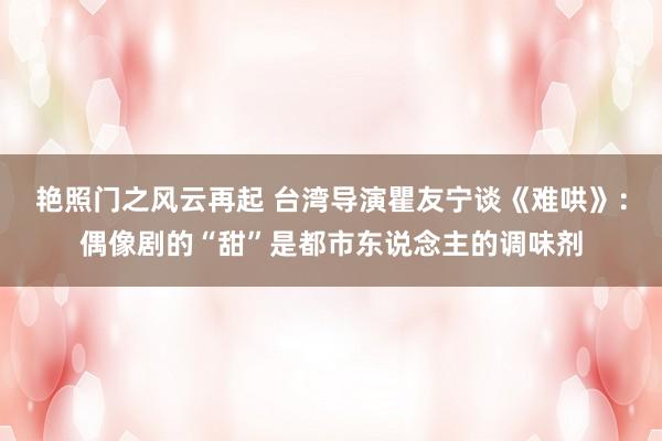 艳照门之风云再起 台湾导演瞿友宁谈《难哄》:偶像剧的“甜”是都市东说念主的调味剂