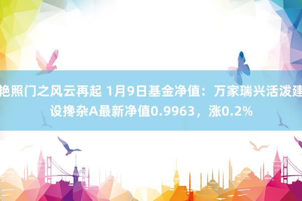 艳照门之风云再起 1月9日基金净值:万家瑞兴活泼建设搀杂A最新净值0.9963,涨0.2%