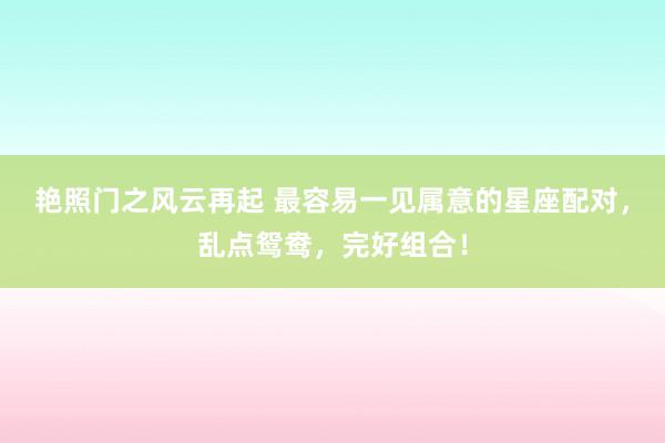 艳照门之风云再起 最容易一见属意的星座配对,乱点鸳鸯,完好组合!