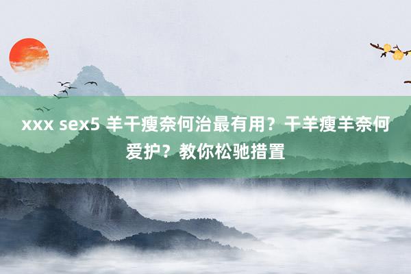 xxx sex5 羊干瘦奈何治最有用？干羊瘦羊奈何爱护？教你松驰措置