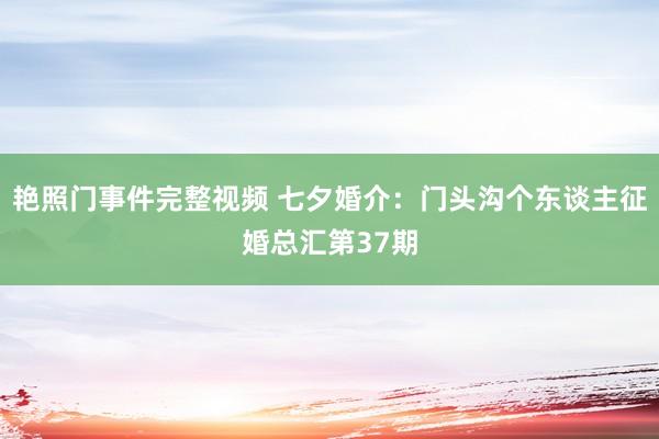 艳照门事件完整视频 七夕婚介：门头沟个东谈主征婚总汇第37期
