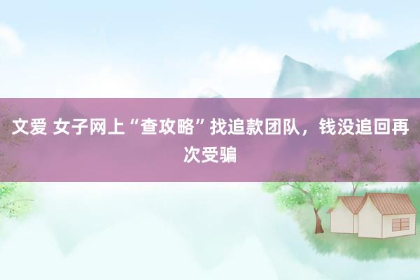 文爱 女子网上“查攻略”找追款团队,钱没追回再次受骗