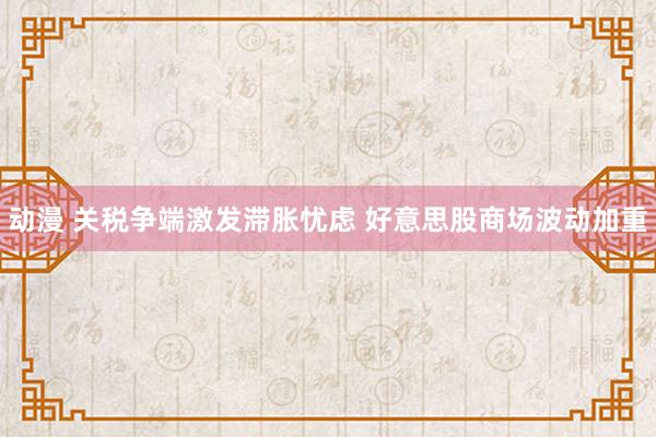 动漫 关税争端激发滞胀忧虑 好意思股商场波动加重