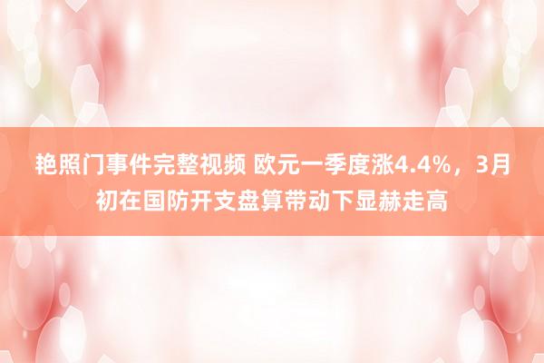 艳照门事件完整视频 欧元一季度涨4.4%,3月初在国防开支盘算带动下显赫走高