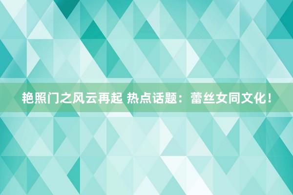 艳照门之风云再起 热点话题：蕾丝女同文化！