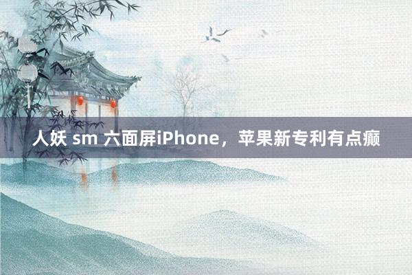 人妖 sm 六面屏iPhone,苹果新专利有点癫