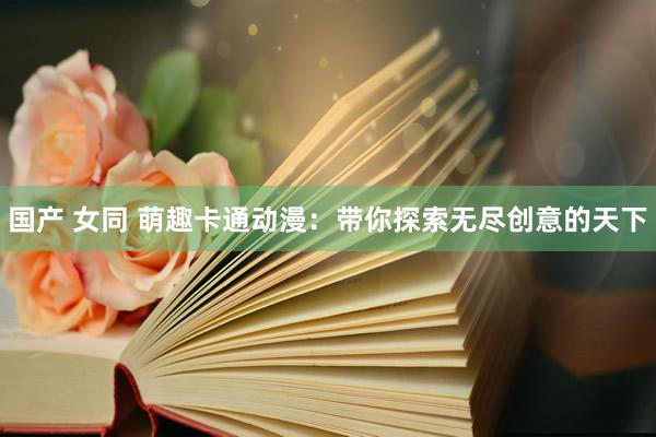 国产 女同 萌趣卡通动漫:带你探索无尽创意的天下
