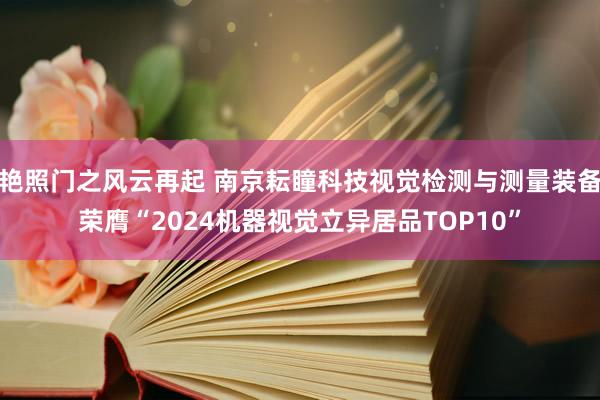 艳照门之风云再起 南京耘瞳科技视觉检测与测量装备荣膺“2024机器视觉立异居品TOP10”