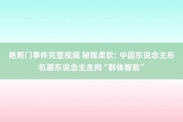 艳照门事件完整视频 秘媒柔软: 中国东说念主形机器东说念主走向“群体智能”