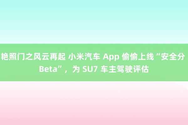 艳照门之风云再起 小米汽车 App 偷偷上线“安全分 Beta”，为 SU7 车主驾驶评估