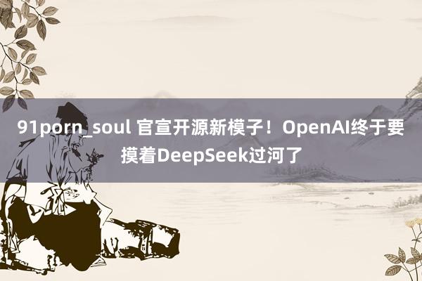 91porn_soul 官宣开源新模子!OpenAI终于要摸着DeepSeek过河了