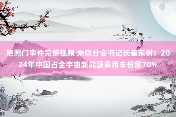 艳照门事件完整视频 乘联分会书记长崔东树:2024年中国占全宇宙新能源乘用车份额70%
