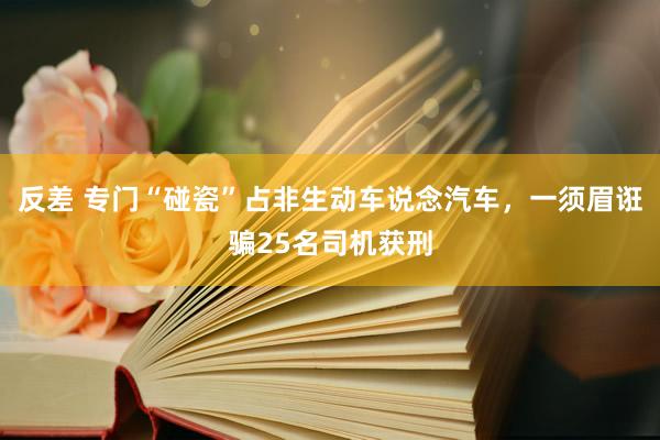 反差 专门“碰瓷”占非生动车说念汽车,一须眉诳骗25名司机获刑
