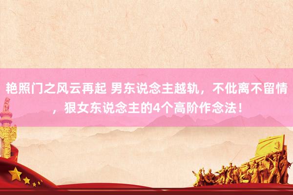艳照门之风云再起 男东说念主越轨,不仳离不留情,狠女东说念主的4个高阶作念法!