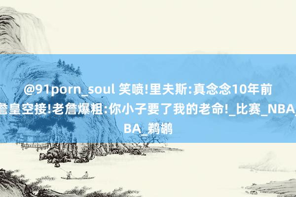 @91porn_soul 笑喷!里夫斯:真念念10年前就给詹皇空接!老詹爆粗:你小子要了我的老命!_比赛_NBA_鹈鹕