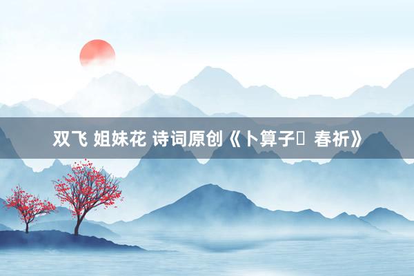 双飞 姐妹花 诗词原创《卜算子・春祈》