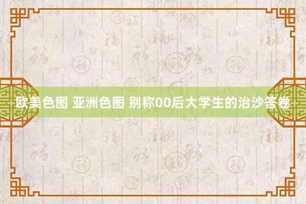 欧美色图 亚洲色图 别称00后大学生的治沙答卷