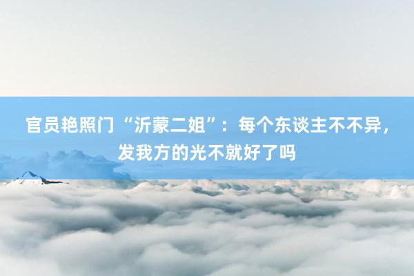 官员艳照门 “沂蒙二姐”：每个东谈主不不异，发我方的光不就好了吗