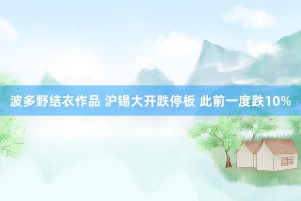 波多野结衣作品 沪锡大开跌停板 此前一度跌10%