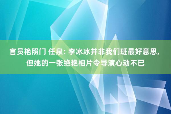 官员艳照门 任泉: 李冰冰并非我们班最好意思, 但她的一张绝艳相片令导演心动不已