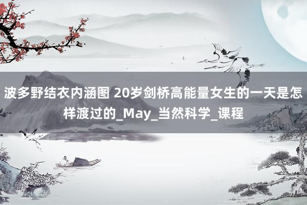 波多野结衣内涵图 20岁剑桥高能量女生的一天是怎样渡过的_May_当然科学_课程