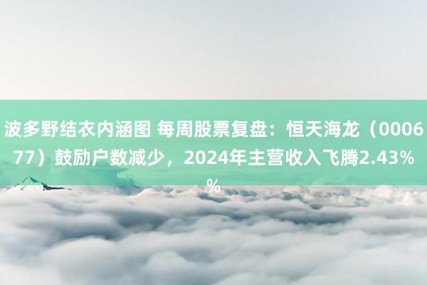 波多野结衣内涵图 每周股票复盘：恒天海龙（000677）鼓励户数减少，2024年主营收入飞腾2.43%