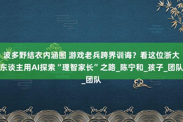 波多野结衣内涵图 游戏老兵跨界训诲？看这位浙大东谈主用AI探索“理智家长”之路_陈宁和_孩子_团队