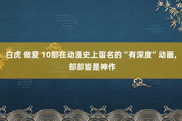 白虎 做爱 10部在动漫史上留名的“有深度”动画, 部部皆是神作