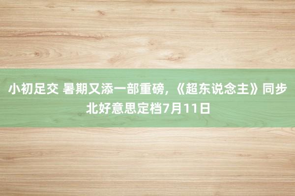 小初足交 暑期又添一部重磅, 《超东说念主》同步北好意思定档7月11日