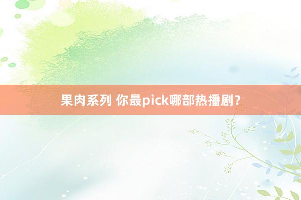 果肉系列 你最pick哪部热播剧?