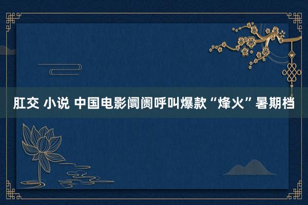 肛交 小说 中国电影阛阓呼叫爆款“烽火”暑期档