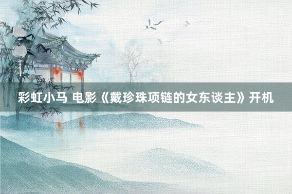 彩虹小马 电影《戴珍珠项链的女东谈主》开机