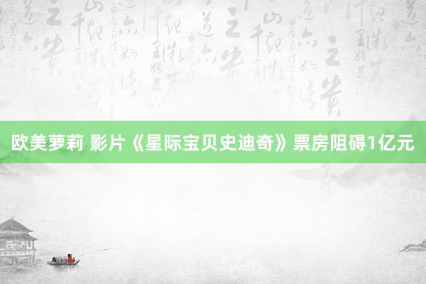 欧美萝莉 影片《星际宝贝史迪奇》票房阻碍1亿元