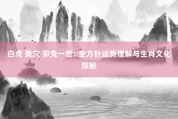 白虎 美穴 卯兔一世: 全方针运势理解与生肖文化探秘