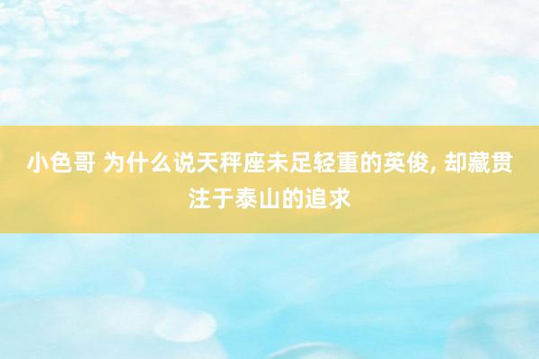 小色哥 为什么说天秤座未足轻重的英俊, 却藏贯注于泰山的追求