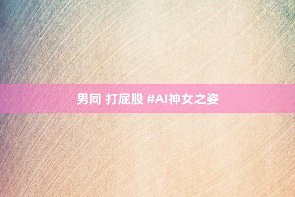 男同 打屁股 #AI神女之姿