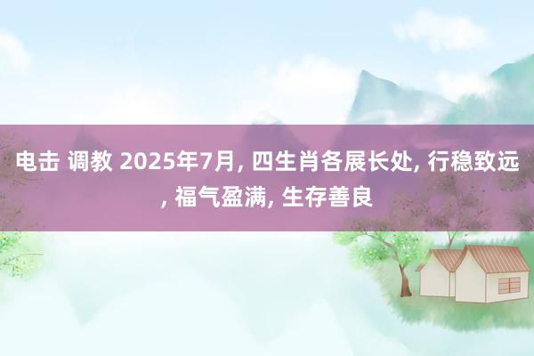 电击 调教 2025年7月, 四生肖各展长处, 行稳致远, 福气盈满, 生存善良