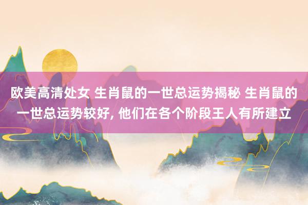 欧美高清处女 生肖鼠的一世总运势揭秘 生肖鼠的一世总运势较好, 他们在各个阶段王人有所建立