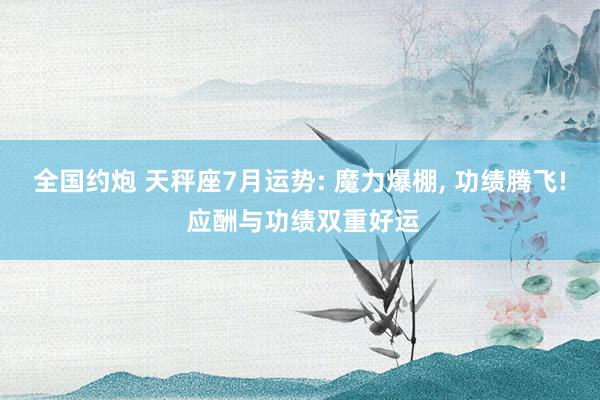 全国约炮 天秤座7月运势: 魔力爆棚, 功绩腾飞! 应酬与功绩双重好运